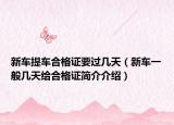 新车提车合格证要过几天（新车一般几天给合格证简介介绍）