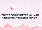 控制不住自己的情绪打骂孩子该怎么办（父母怎样才能控制情绪怎样才能控制情绪不打骂孩子）