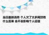 当日最新消息 个人欠了太多网贷有什么后果 会不会影响个人征信
