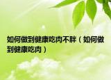 如何做到健康吃肉不胖（如何做到健康吃肉）