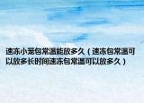速冻小笼包常温能放多久（速冻包常温可以放多长时间速冻包常温可以放多久）