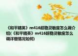 《和平精英》m416超稳灵敏度怎么调介绍(《和平精英》m416超稳灵敏度怎么调详细情况如何)