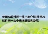 使用AI软件画一头小鹿介绍(使用AI软件画一头小鹿详细情况如何)