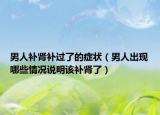 男人补肾补过了的症状（男人出现哪些情况说明该补肾了）
