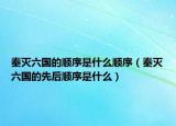 秦灭六国的顺序是什么顺序（秦灭六国的先后顺序是什么）