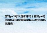 塑料pe1可以当水杯吗（塑料pe材质水杯可以使用吗塑料pe材质水杯能用吗）