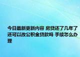 今日最新更新内容 房贷还了几年了还可以改公积金贷款吗 手续怎么办理