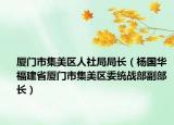 厦门市集美区人社局局长（杨国华 福建省厦门市集美区委统战部副部长）