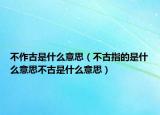 不作古是什么意思（不古指的是什么意思不古是什么意思）