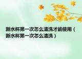 新水杯第一次怎么清洗才能使用（新水杯第一次怎么清洗）