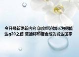 今日最新更新内容 印度经济增长为何能达g20之首 莫迪称印度会成为发达国家