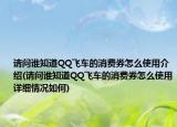 请问谁知道QQ飞车的消费券怎么使用介绍(请问谁知道QQ飞车的消费券怎么使用详细情况如何)