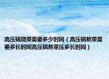 高压锅烧菜需要多少时间（高压锅熬菜需要多长时间高压锅熬菜压多长时间）