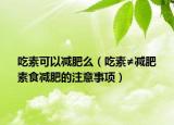 吃素可以减肥么（吃素≠减肥　素食减肥的注意事项）