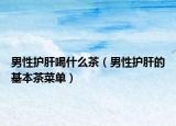 男性护肝喝什么茶（男性护肝的基本茶菜单）