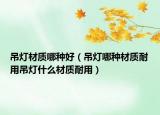 吊灯材质哪种好（吊灯哪种材质耐用吊灯什么材质耐用）