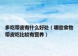 多吃带皮有什么好处（哪些食物带皮吃比较有营养）