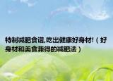 特制减肥食谱,吃出健康好身材!（好身材和美食兼得的减肥法）