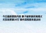 今日最新更新内容 妻子被家暴欲离婚丈夫反而索要20万 事件真相原来是这样