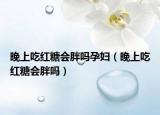 晚上吃红糖会胖吗孕妇（晚上吃红糖会胖吗）