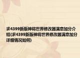 求4399新版神将世界修改器满意加分介绍(求4399新版神将世界修改器满意加分详细情况如何)