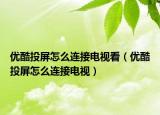优酷投屏怎么连接电视看（优酷投屏怎么连接电视）