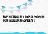枇杷可以做果酱（如何保存自制琵琶酱自制琵琶酱如何保存）
