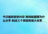 今日最新更新内容 陈晓赵丽颖为什么分手 和这三个原因有很大关系