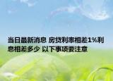 当日最新消息 房贷利率相差1%利息相差多少 以下事项要注意