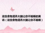 这些食物滋养大脑让你不瞌睡的英语（这些食物滋养大脑让你不瞌睡）