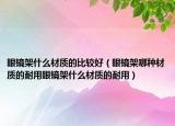 眼镜架什么材质的比较好（眼镜架哪种材质的耐用眼镜架什么材质的耐用）