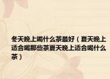 冬天晚上喝什么茶最好（夏天晚上适合喝那些茶夏天晚上适合喝什么茶）