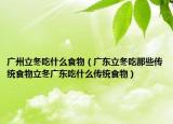 广州立冬吃什么食物（广东立冬吃那些传统食物立冬广东吃什么传统食物）