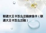 联通大王卡怎么注销亲情卡（联通大王卡怎么注销）