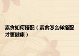 素食如何搭配（素食怎么样搭配才更健康）