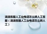 滴滴客服人工台电话怎么转人工客服（滴滴客服人工台电话怎么转人工）