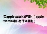 买applewatch3还是4（applewatch4和3有什么区别）