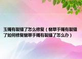 玉镯有裂缝了怎么修复（翡翠手镯有裂缝了如何修复翡翠手镯有裂缝了怎么办）