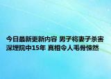 今日最新更新内容 男子将妻子杀害深埋院中15年 真相令人毛骨悚然