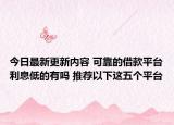 今日最新更新内容 可靠的借款平台利息低的有吗 推荐以下这五个平台