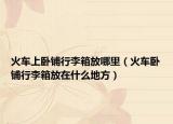 火车上卧铺行李箱放哪里（火车卧铺行李箱放在什么地方）