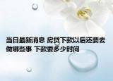 当日最新消息 房贷下款以后还要去做哪些事 下款要多少时间