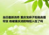 当日最新消息 重庆龙麻子拒绝直播带货 他被重庆消防特招入伍了吗