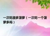 一次吃很多菠萝（一次吃一个菠萝多吗）