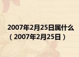 2007年2月25日属什么（2007年2月25日）