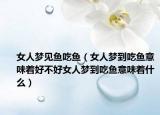 女人梦见鱼吃鱼（女人梦到吃鱼意味着好不好女人梦到吃鱼意味着什么）