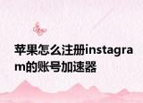 苹果怎么注册instagram的账号加速器