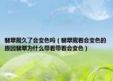 翡翠戴久了会变色吗（翡翠戴着会变色的原因翡翠为什么带着带着会变色）