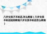 八岁女孩子不听话,怎么教育（八岁女孩不听话如何教育八岁女孩不听话怎么教育）