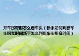 开车拐弯时怎么看车头（新手如何判断车头拐弯时间新手怎么判断车头拐弯时间）